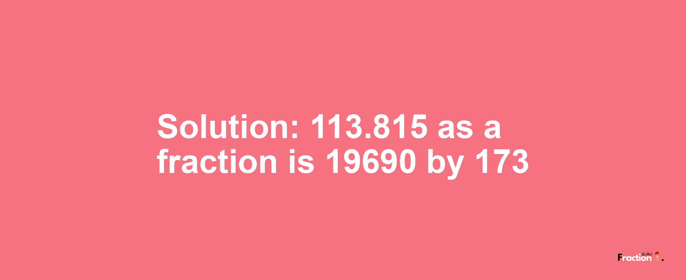 Solution:113.815 as a fraction is 19690/173